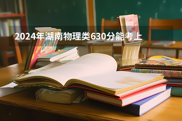 2024年湖南物理类630分能考上什么大学？