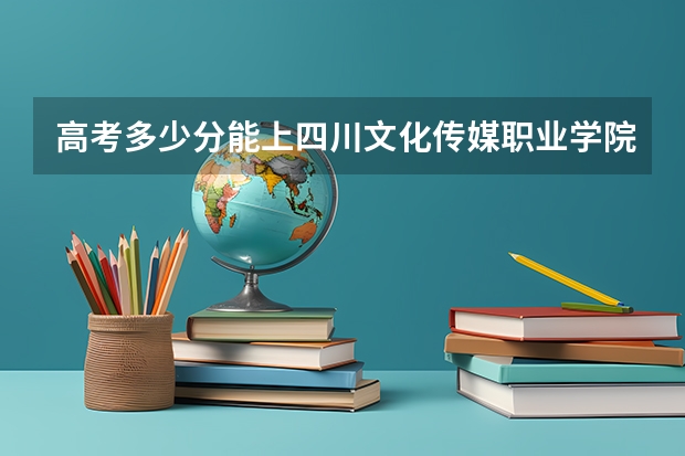高考多少分能上四川文化传媒职业学院