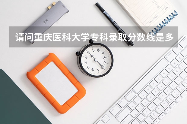 请问重庆医科大学专科录取分数线是多少，什么时候开始录取