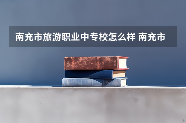 南充市旅游职业中专校怎么样 南充市旅游职业中专校地址