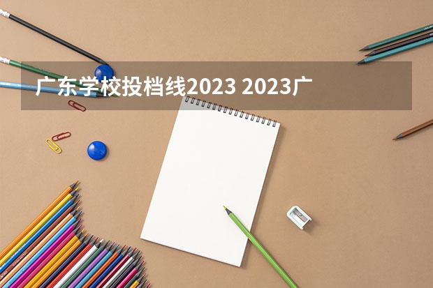 广东学校投档线2023 2023广东各高校录取分数线