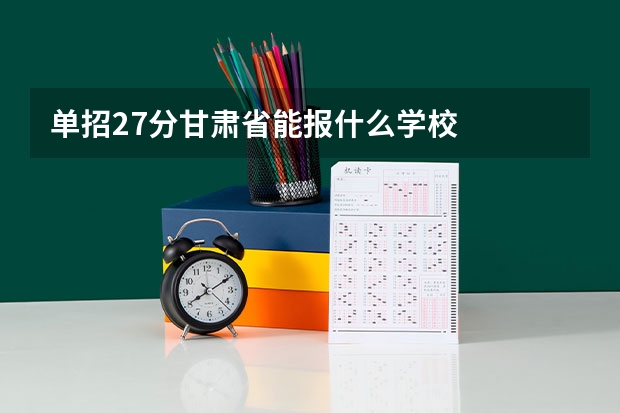 单招27分甘肃省能报什么学校