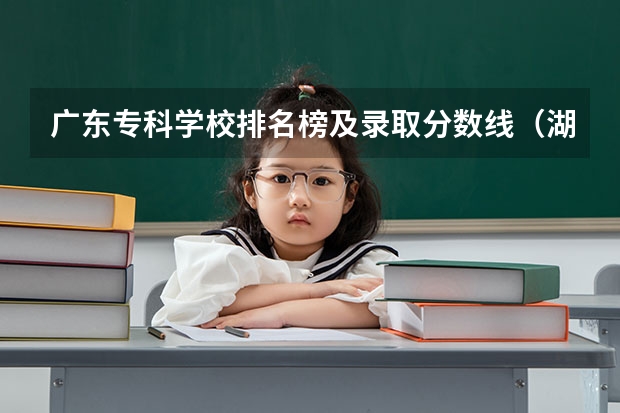 广东专科学校排名榜及录取分数线（湖南省专科学校录取分数线排名）