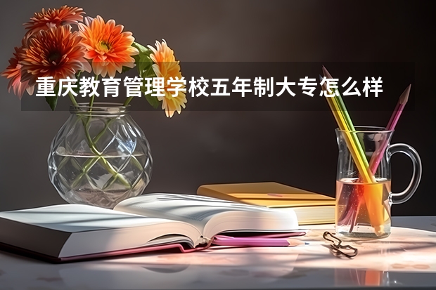 重庆教育管理学校五年制大专怎么样 重庆教育管理学校五年制大专地址