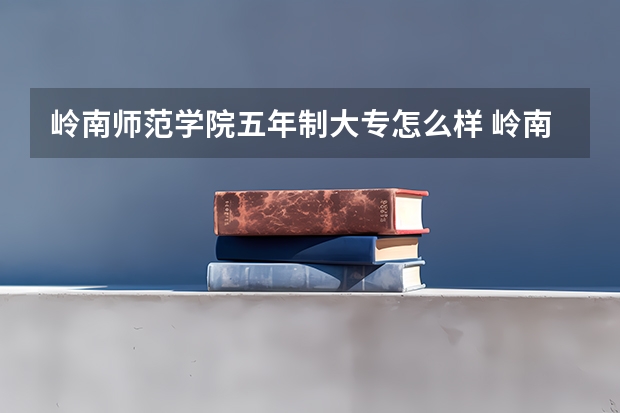 岭南师范学院五年制大专怎么样 岭南师范学院五年制大专地址