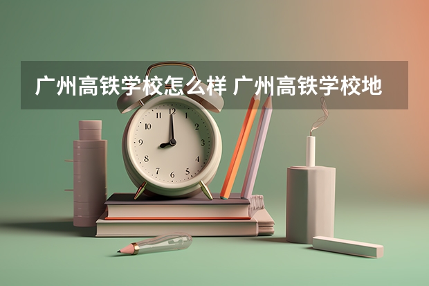 广州高铁学校怎么样 广州高铁学校地址