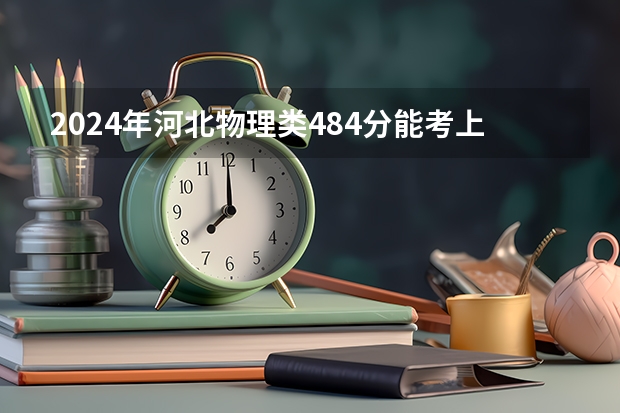 2024年河北物理类484分能考上什么大学?