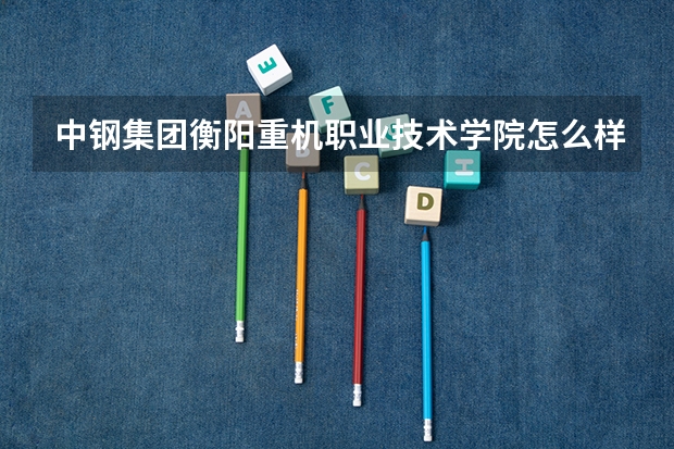 中钢集团衡阳重机职业技术学院怎么样 中钢集团衡阳重机职业技术学院地址