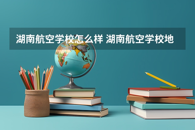 湖南航空学校怎么样 湖南航空学校地址