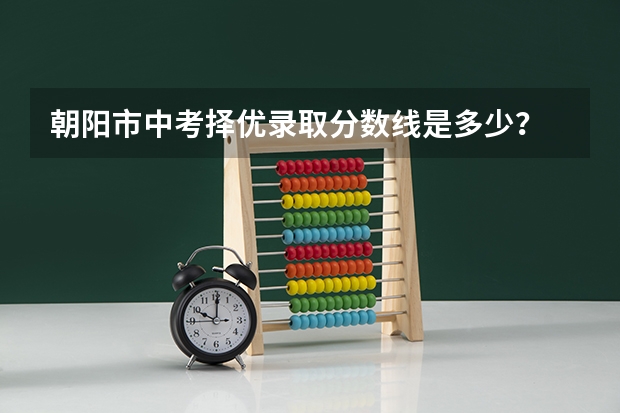 朝阳市中考择优录取分数线是多少？