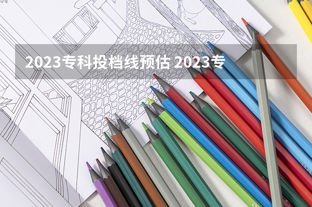 2023专科投档线预估 2023专科院校投档线