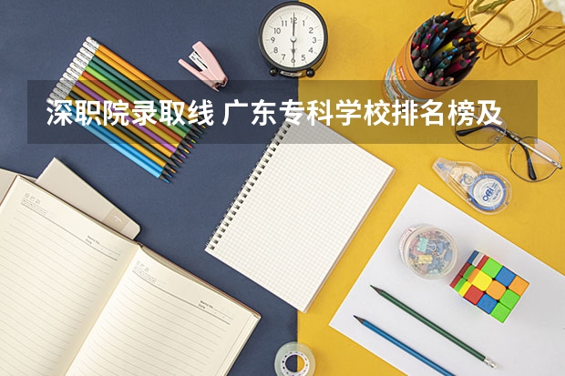 深职院录取线 广东专科学校排名榜及录取分数线