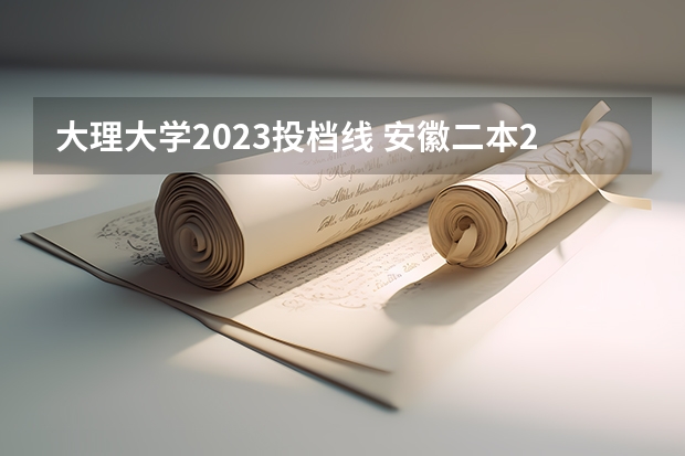 大理大学2023投档线 安徽二本2023各个大学分数线