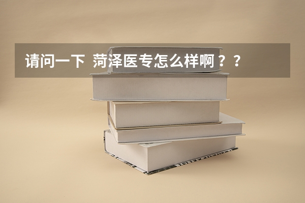 请问一下  菏泽医专怎么样啊 ？？今年分数线多少 啊 ？谢了