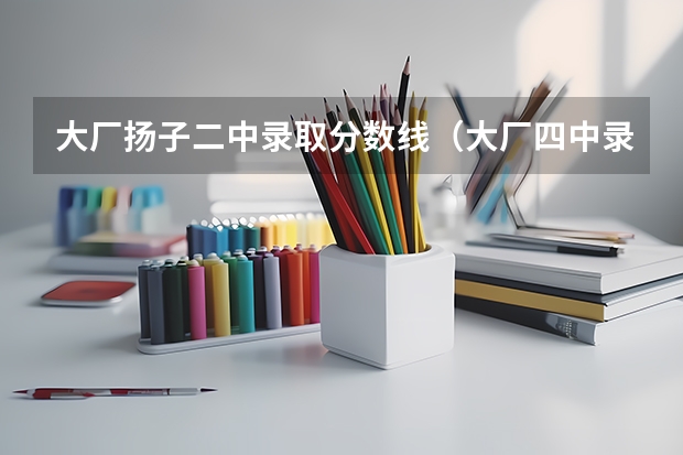 大厂扬子二中录取分数线（大厂四中录取分数线）