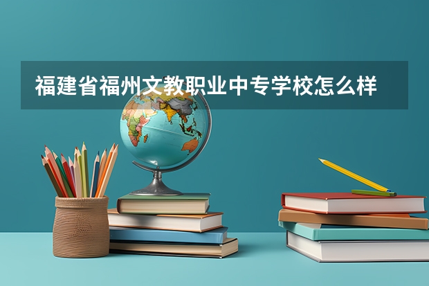 福建省福州文教职业中专学校怎么样 福建省福州文教职业中专学校地址