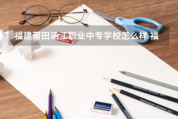 福建莆田涵江职业中专学校怎么样 福建莆田涵江职业中专学校地址