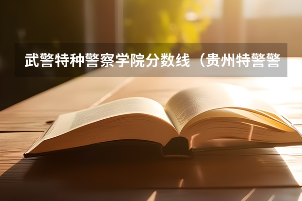 武警特种警察学院分数线（贵州特警警校录取分数线）