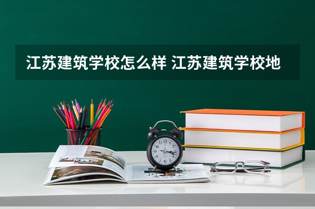 江苏建筑学校怎么样 江苏建筑学校地址