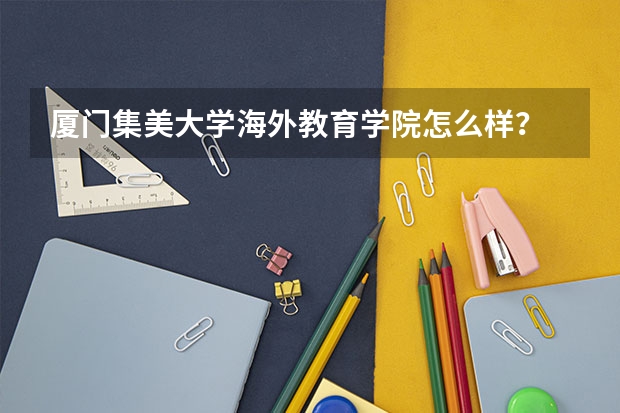 厦门集美大学海外教育学院怎么样？