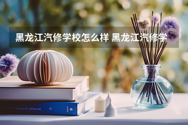 黑龙江汽修学校怎么样 黑龙江汽修学校地址