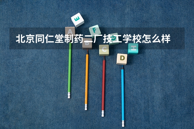 北京同仁堂制药二厂技工学校怎么样 北京同仁堂制药二厂技工学校地址