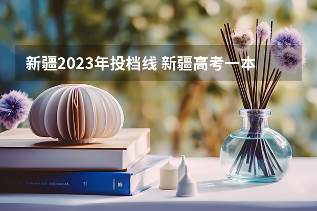 新疆2023年投档线 新疆高考一本分数线2023