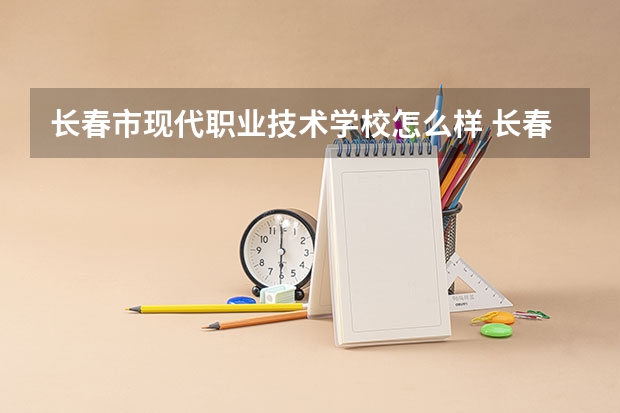 长春市现代职业技术学校怎么样 长春市现代职业技术学校地址