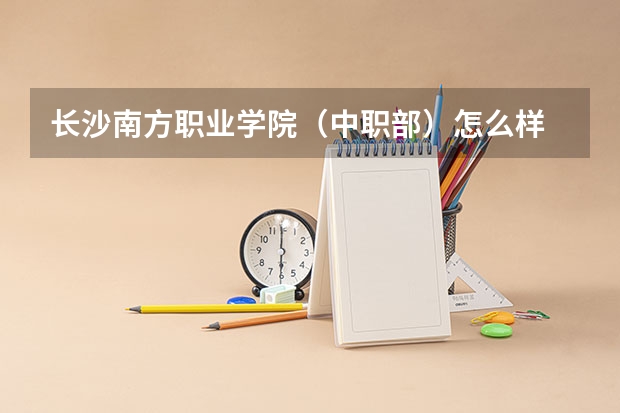 长沙南方职业学院（中职部）怎么样 长沙南方职业学院（中职部）地址