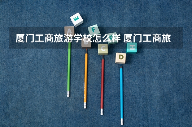 厦门工商旅游学校怎么样 厦门工商旅游学校地址