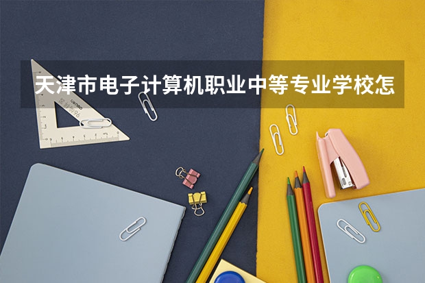 天津市电子计算机职业中等专业学校怎么样 天津市电子计算机职业中等专业学校地址