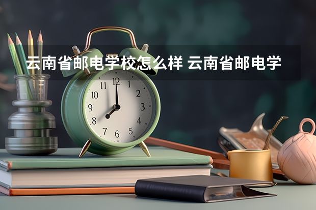 云南省邮电学校怎么样 云南省邮电学校地址