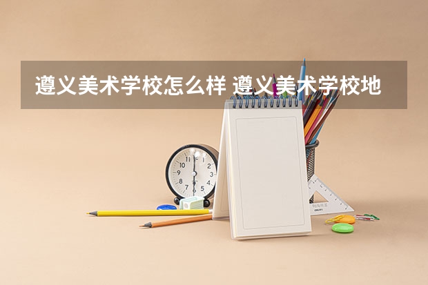 遵义美术学校怎么样 遵义美术学校地址