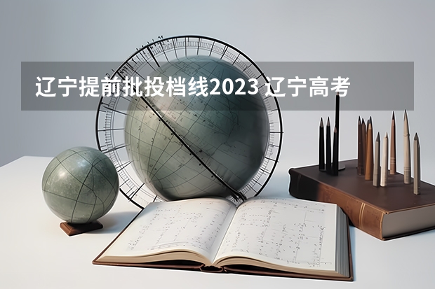 辽宁提前批投档线2023 辽宁高考各大学录取分数线2023