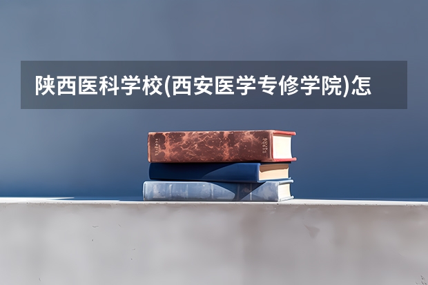 陕西医科学校(西安医学专修学院)怎么样 陕西医科学校(西安医学专修学院)地址