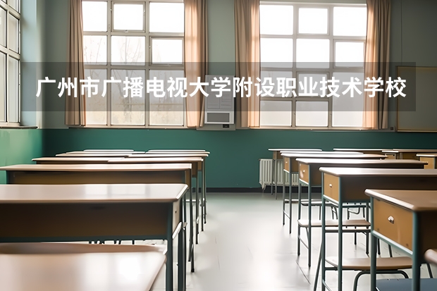 广州市广播电视大学附设职业技术学校怎么样 广州市广播电视大学附设职业技术学校地址