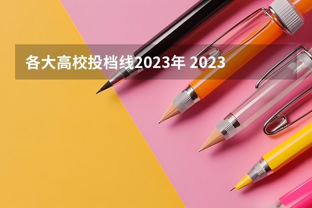 各大高校投档线2023年 2023各大院校投档线