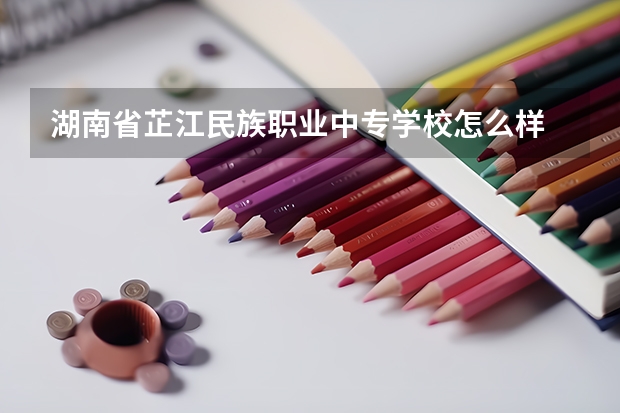 湖南省芷江民族职业中专学校怎么样 湖南省芷江民族职业中专学校地址