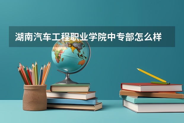 湖南汽车工程职业学院中专部怎么样 湖南汽车工程职业学院中专部地址