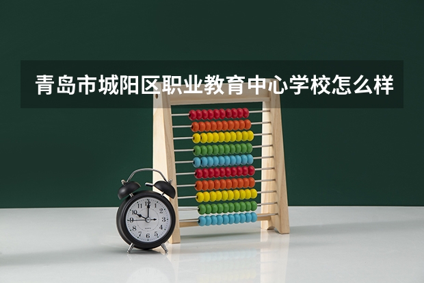 青岛市城阳区职业教育中心学校怎么样 青岛市城阳区职业教育中心学校地址