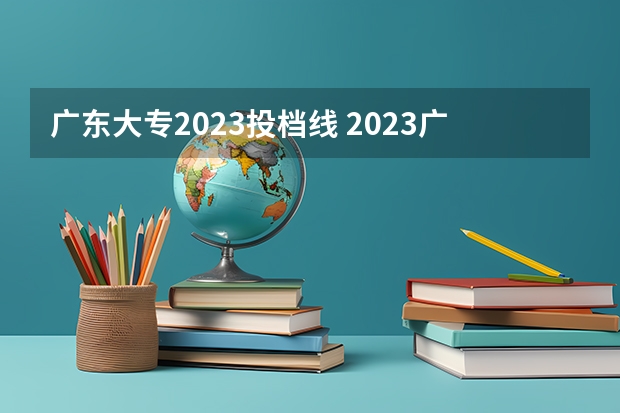 广东大专2023投档线 2023广东专科投档分数