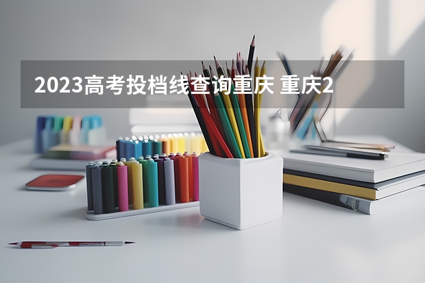 2023高考投档线查询重庆 重庆2023年高考投档线