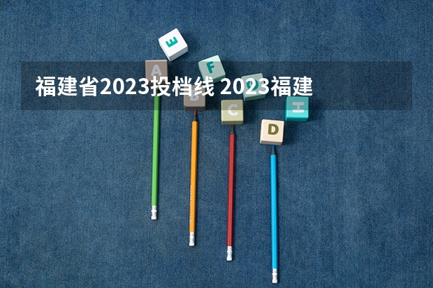 福建省2023投档线 2023福建高考投档线
