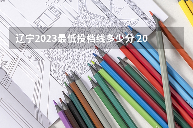 辽宁2023最低投档线多少分 2023年辽宁本科批最低投档线