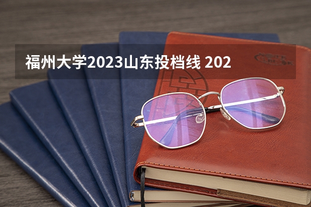 福州大学2023山东投档线 2023各院校投档分数线福建
