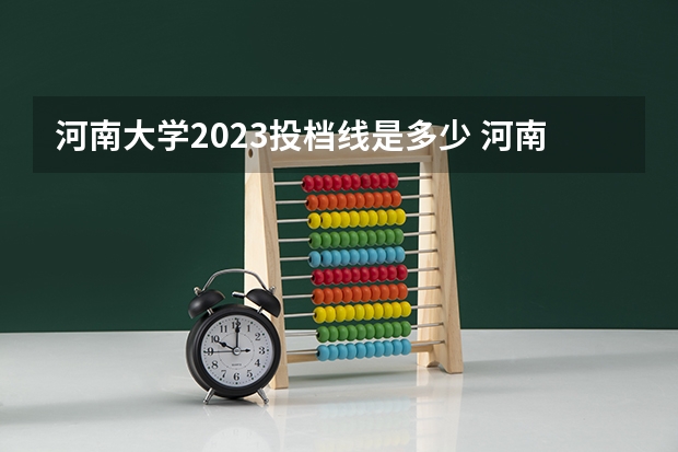 河南大学2023投档线是多少 河南大学录取线2023