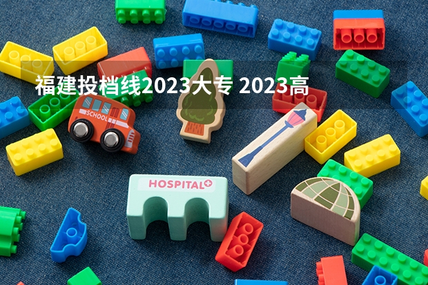 福建投档线2023大专 2023高考福建投档线