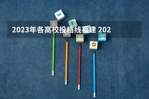 2023年各高校投档线福建 2023各院校投档分数线福建