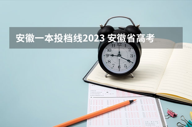 安徽一本投档线2023 安徽省高考2023一本线是多少