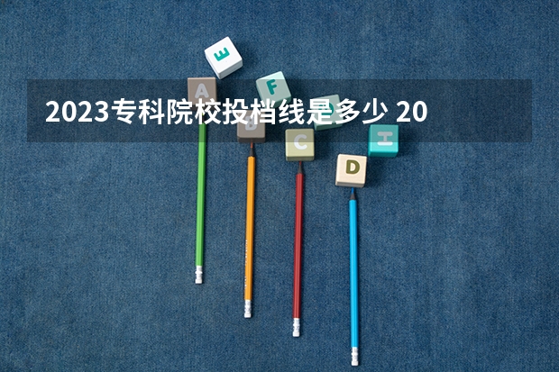 2023专科院校投档线是多少 2023各院校专科投档分数线